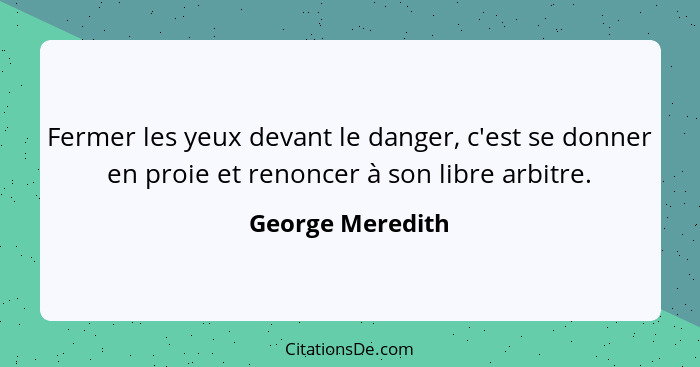 Fermer les yeux devant le danger, c'est se donner en proie et renoncer à son libre arbitre.... - George Meredith