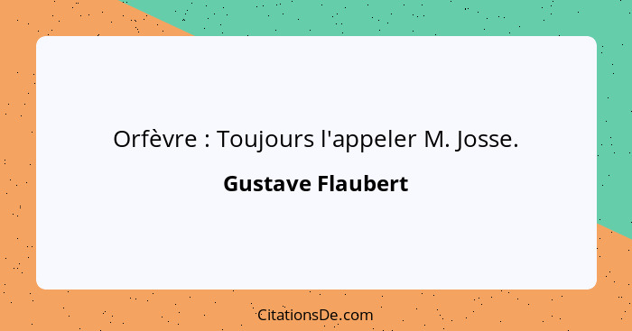 Orfèvre : Toujours l'appeler M. Josse.... - Gustave Flaubert