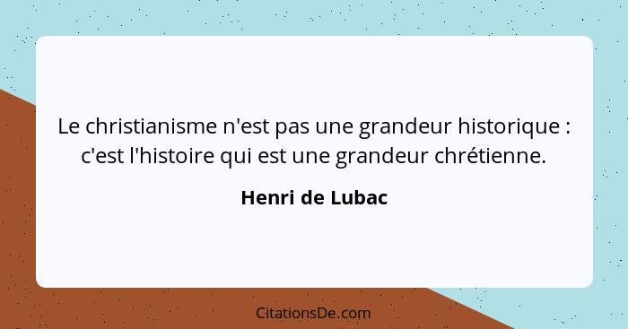 Le christianisme n'est pas une grandeur historique : c'est l'histoire qui est une grandeur chrétienne.... - Henri de Lubac