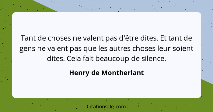 Tant de choses ne valent pas d'être dites. Et tant de gens ne valent pas que les autres choses leur soient dites. Cela fait bea... - Henry de Montherlant