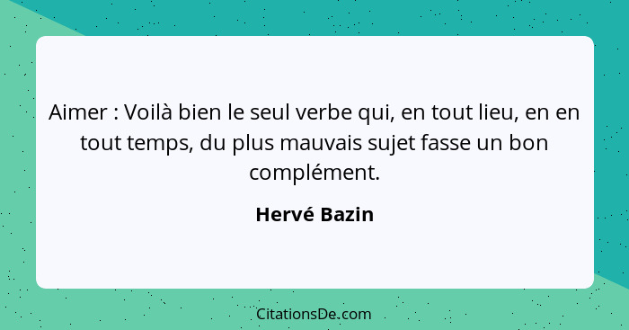 Aimer : Voilà bien le seul verbe qui, en tout lieu, en en tout temps, du plus mauvais sujet fasse un bon complément.... - Hervé Bazin