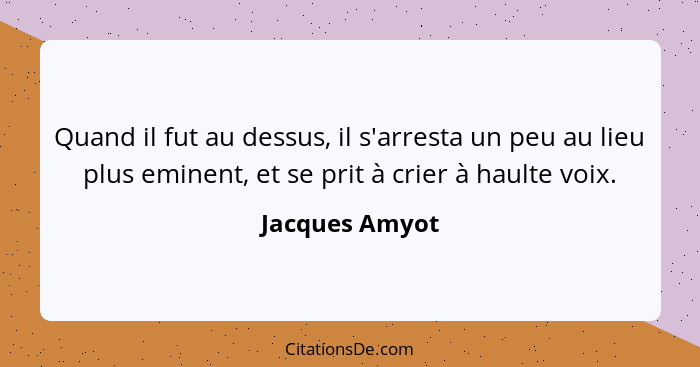 Quand il fut au dessus, il s'arresta un peu au lieu plus eminent, et se prit à crier à haulte voix.... - Jacques Amyot