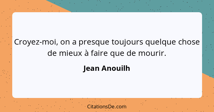 Croyez-moi, on a presque toujours quelque chose de mieux à faire que de mourir.... - Jean Anouilh