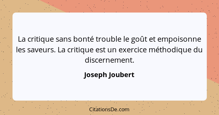 La critique sans bonté trouble le goût et empoisonne les saveurs. La critique est un exercice méthodique du discernement.... - Joseph Joubert