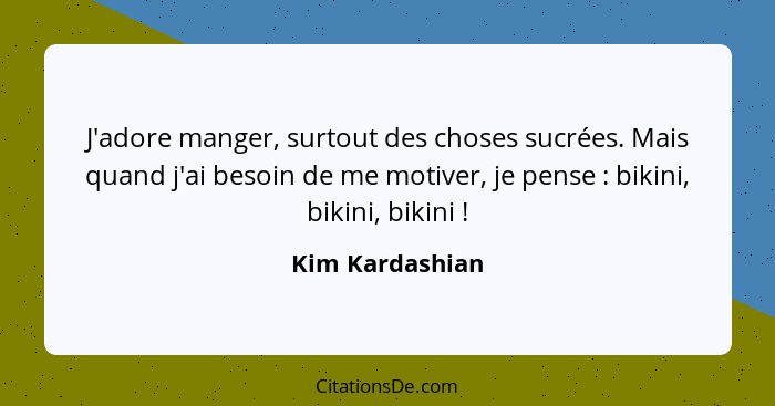 J'adore manger, surtout des choses sucrées. Mais quand j'ai besoin de me motiver, je pense : bikini, bikini, bikini !... - Kim Kardashian