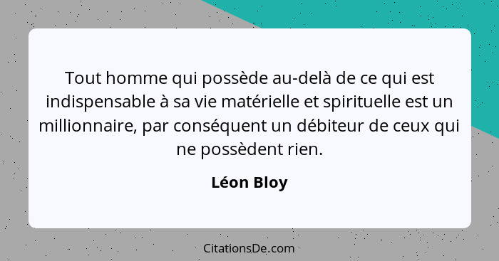 Tout homme qui possède au-delà de ce qui est indispensable à sa vie matérielle et spirituelle est un millionnaire, par conséquent un débit... - Léon Bloy