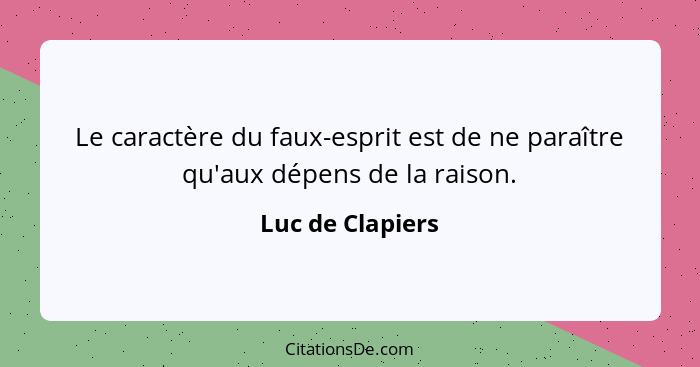 Le caractère du faux-esprit est de ne paraître qu'aux dépens de la raison.... - Luc de Clapiers