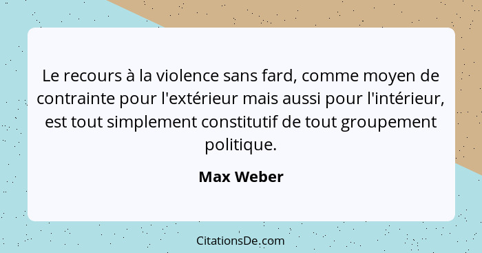 Le recours à la violence sans fard, comme moyen de contrainte pour l'extérieur mais aussi pour l'intérieur, est tout simplement constituti... - Max Weber