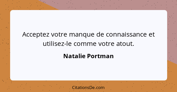 Acceptez votre manque de connaissance et utilisez-le comme votre atout.... - Natalie Portman