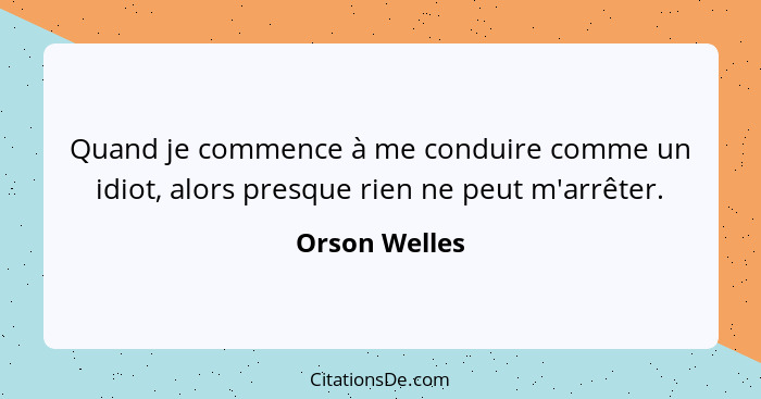 Quand je commence à me conduire comme un idiot, alors presque rien ne peut m'arrêter.... - Orson Welles