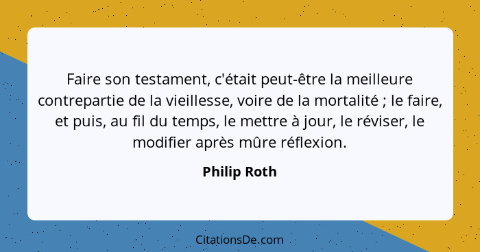 Faire son testament, c'était peut-être la meilleure contrepartie de la vieillesse, voire de la mortalité ; le faire, et puis, au fi... - Philip Roth