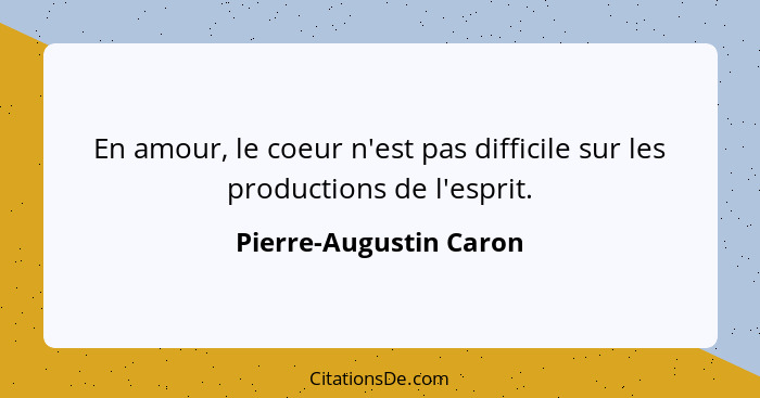 En amour, le coeur n'est pas difficile sur les productions de l'esprit.... - Pierre-Augustin Caron