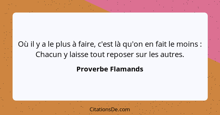 Où il y a le plus à faire, c'est là qu'on en fait le moins : Chacun y laisse tout reposer sur les autres.... - Proverbe Flamands