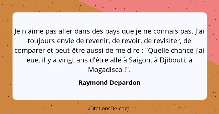 Je n'aime pas aller dans des pays que je ne connais pas. J'ai toujours envie de revenir, de revoir, de revisiter, de comparer et pe... - Raymond Depardon