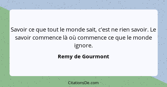 Savoir ce que tout le monde sait, c'est ne rien savoir. Le savoir commence là où commence ce que le monde ignore.... - Remy de Gourmont