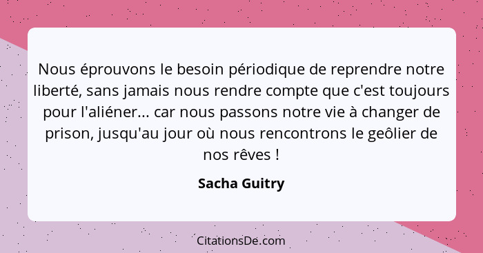 Nous éprouvons le besoin périodique de reprendre notre liberté, sans jamais nous rendre compte que c'est toujours pour l'aliéner... car... - Sacha Guitry