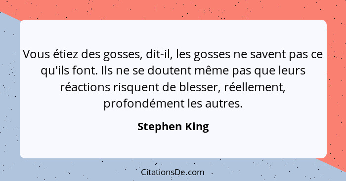 Vous étiez des gosses, dit-il, les gosses ne savent pas ce qu'ils font. Ils ne se doutent même pas que leurs réactions risquent de bles... - Stephen King