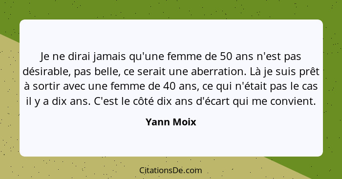 Je ne dirai jamais qu'une femme de 50 ans n'est pas désirable, pas belle, ce serait une aberration. Là je suis prêt à sortir avec une femm... - Yann Moix