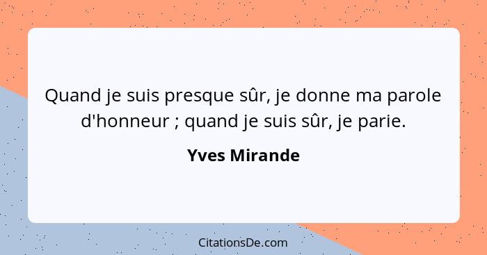 Quand je suis presque sûr, je donne ma parole d'honneur ; quand je suis sûr, je parie.... - Yves Mirande