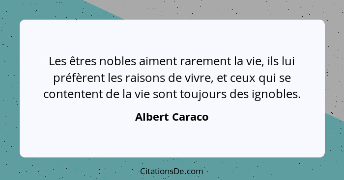 Les êtres nobles aiment rarement la vie, ils lui préfèrent les raisons de vivre, et ceux qui se contentent de la vie sont toujours des... - Albert Caraco