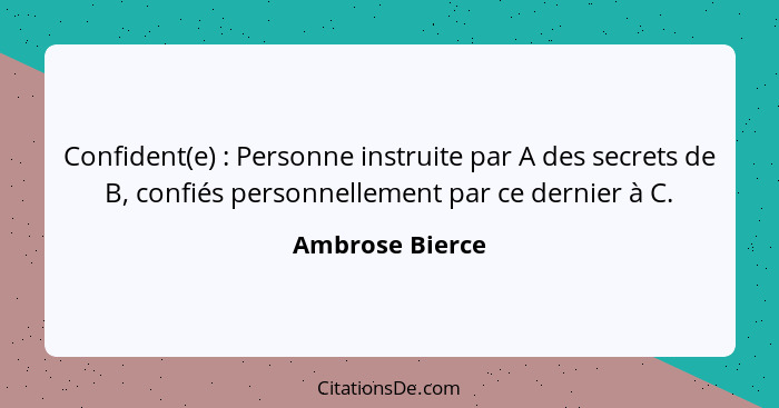 Confident(e) : Personne instruite par A des secrets de B, confiés personnellement par ce dernier à C.... - Ambrose Bierce