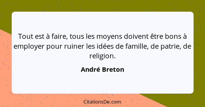 Tout est à faire, tous les moyens doivent être bons à employer pour ruiner les idées de famille, de patrie, de religion.... - André Breton