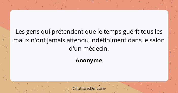 Les gens qui prétendent que le temps guérit tous les maux n'ont jamais attendu indéfiniment dans le salon d'un médecin.... - Anonyme