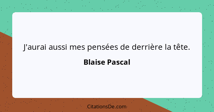 J'aurai aussi mes pensées de derrière la tête.... - Blaise Pascal