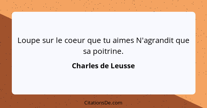 Loupe sur le coeur que tu aimes N'agrandit que sa poitrine.... - Charles de Leusse