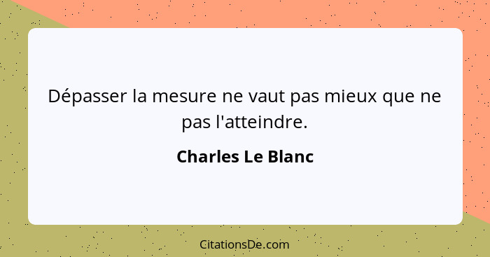 Dépasser la mesure ne vaut pas mieux que ne pas l'atteindre.... - Charles Le Blanc