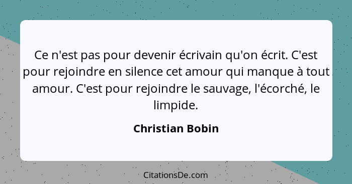 Ce n'est pas pour devenir écrivain qu'on écrit. C'est pour rejoindre en silence cet amour qui manque à tout amour. C'est pour rejoin... - Christian Bobin