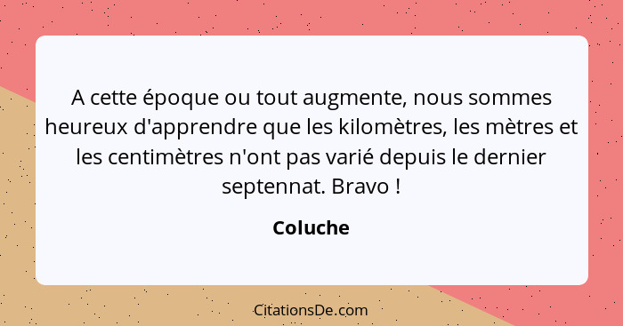 A cette époque ou tout augmente, nous sommes heureux d'apprendre que les kilomètres, les mètres et les centimètres n'ont pas varié depuis le... - Coluche