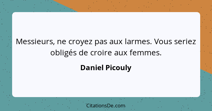 Messieurs, ne croyez pas aux larmes. Vous seriez obligés de croire aux femmes.... - Daniel Picouly