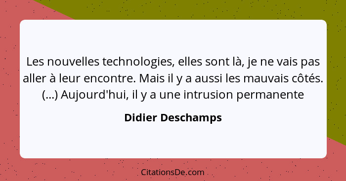 Les nouvelles technologies, elles sont là, je ne vais pas aller à leur encontre. Mais il y a aussi les mauvais côtés. (...) Aujourd... - Didier Deschamps