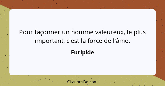 Pour façonner un homme valeureux, le plus important, c'est la force de l'âme.... - Euripide