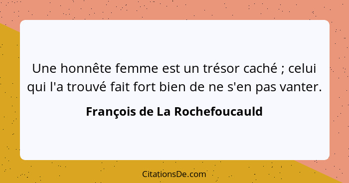 Une honnête femme est un trésor caché ; celui qui l'a trouvé fait fort bien de ne s'en pas vanter.... - François de La Rochefoucauld