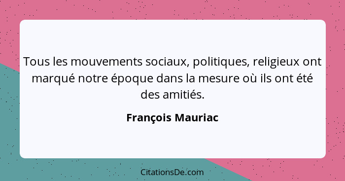 Tous les mouvements sociaux, politiques, religieux ont marqué notre époque dans la mesure où ils ont été des amitiés.... - François Mauriac