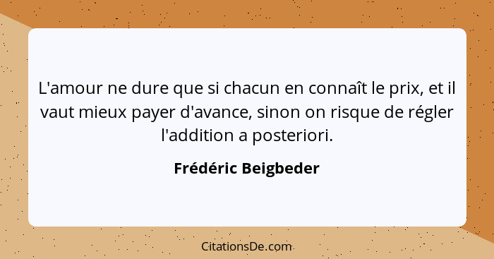 L'amour ne dure que si chacun en connaît le prix, et il vaut mieux payer d'avance, sinon on risque de régler l'addition a posteri... - Frédéric Beigbeder