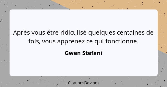 Après vous être ridiculisé quelques centaines de fois, vous apprenez ce qui fonctionne.... - Gwen Stefani