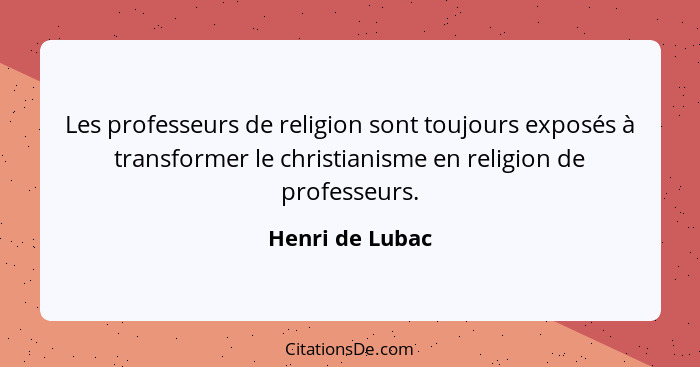Les professeurs de religion sont toujours exposés à transformer le christianisme en religion de professeurs.... - Henri de Lubac