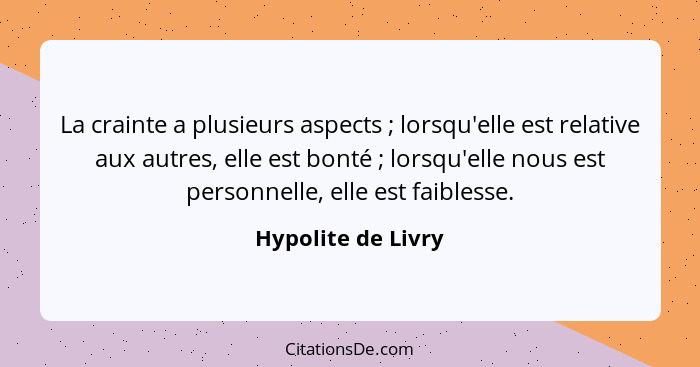 La crainte a plusieurs aspects ; lorsqu'elle est relative aux autres, elle est bonté ; lorsqu'elle nous est personnelle,... - Hypolite de Livry