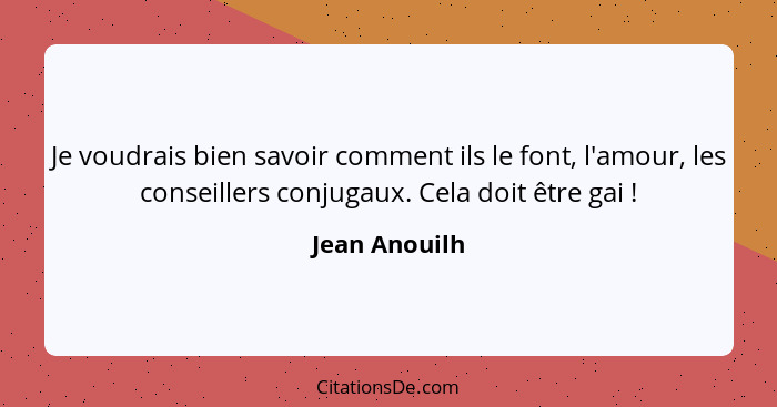 Je voudrais bien savoir comment ils le font, l'amour, les conseillers conjugaux. Cela doit être gai !... - Jean Anouilh