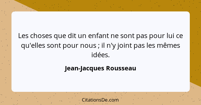 Les choses que dit un enfant ne sont pas pour lui ce qu'elles sont pour nous ; il n'y joint pas les mêmes idées.... - Jean-Jacques Rousseau