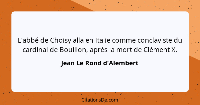 L'abbé de Choisy alla en Italie comme conclaviste du cardinal de Bouillon, après la mort de Clément X.... - Jean Le Rond d'Alembert