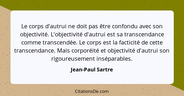 Le corps d'autrui ne doit pas être confondu avec son objectivité. L'objectivité d'autrui est sa transcendance comme transcendée. Le... - Jean-Paul Sartre