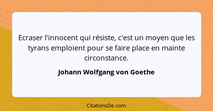 Ecraser l'innocent qui résiste, c'est un moyen que les tyrans emploient pour se faire place en mainte circonstance.... - Johann Wolfgang von Goethe