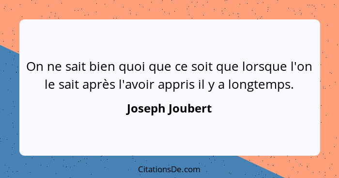 On ne sait bien quoi que ce soit que lorsque l'on le sait après l'avoir appris il y a longtemps.... - Joseph Joubert