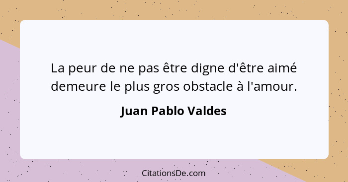 La peur de ne pas être digne d'être aimé demeure le plus gros obstacle à l'amour.... - Juan Pablo Valdes