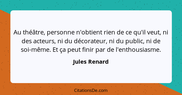 Au théâtre, personne n'obtient rien de ce qu'il veut, ni des acteurs, ni du décorateur, ni du public, ni de soi-même. Et ça peut finir... - Jules Renard