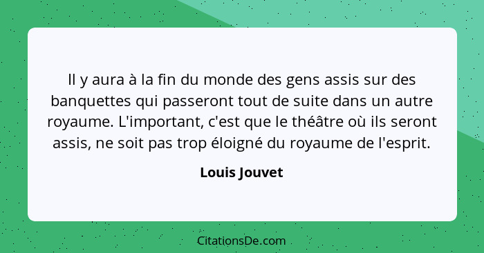 Il y aura à la fin du monde des gens assis sur des banquettes qui passeront tout de suite dans un autre royaume. L'important, c'est que... - Louis Jouvet